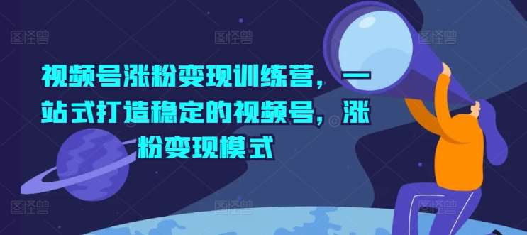 视频号涨粉变现训练营，一站式打造稳定的视频号，涨粉变现模式-千寻创业网