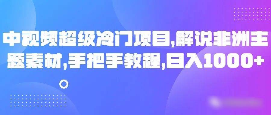 中视频超级冷门项目，解说非洲主题素材，手把手教程，日入1000+-千寻创业网