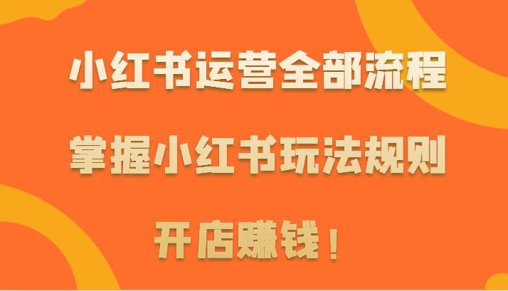 小红书运营全部流程，掌握小红书玩法规则，开店赚钱！-千寻创业网