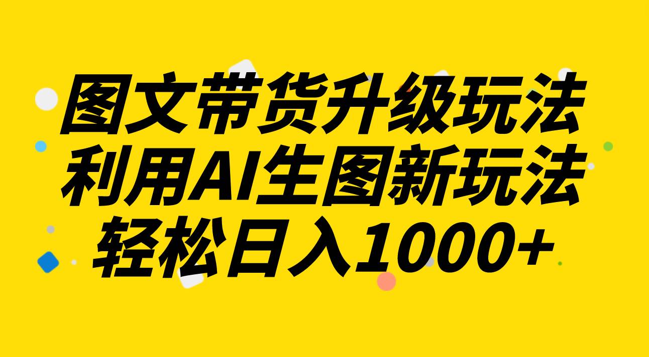 （8041期）图文带货升级玩法2.0分享，利用AI生图新玩法，每天半小时轻松日入1000+-千寻创业网