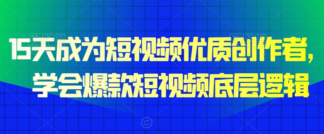 15天成为短视频优质创作者，​学会爆款短视频底层逻辑-千寻创业网