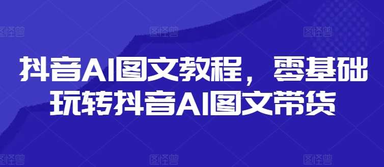 抖音AI图文教程，零基础玩转抖音AI图文带货-千寻创业网
