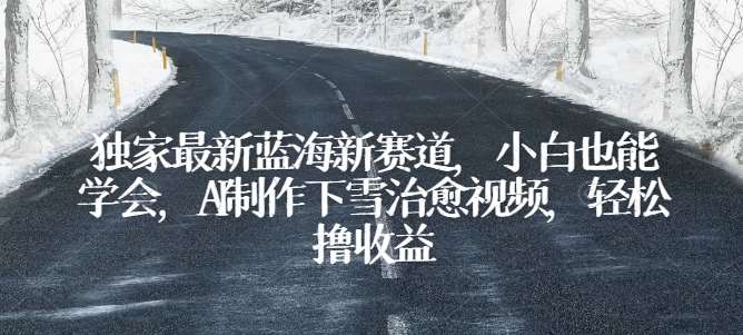 独家最新蓝海新赛道，小白也能学会，AI制作下雪治愈视频，轻松撸收益【揭秘】-千寻创业网