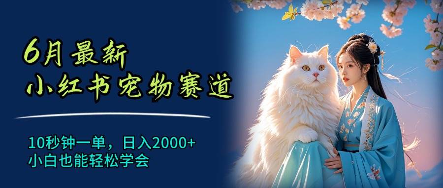 （11771期）6月最新小红书宠物赛道，10秒钟一单，日入2000+，小白也能轻松学会-千寻创业网