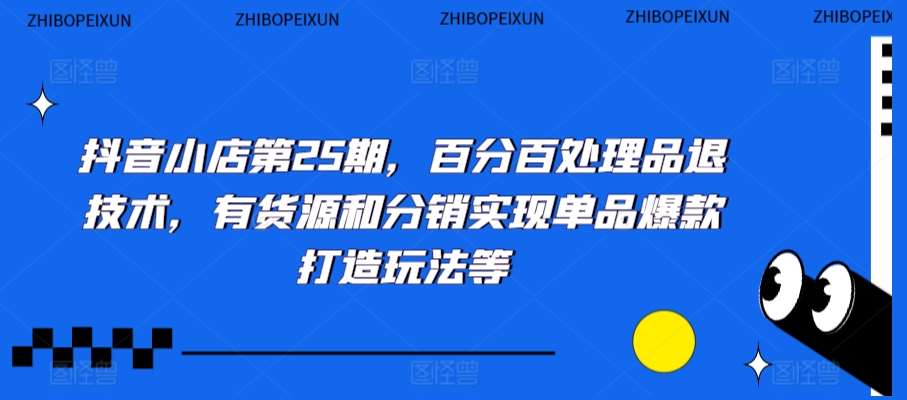 抖音小店第25期，百分百处理品退技术，有货源和分销实现单品爆款打造玩法等-千寻创业网