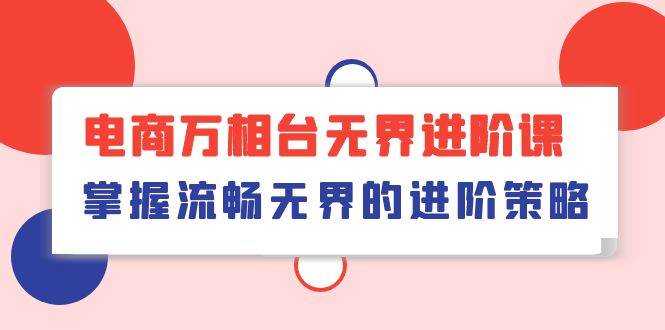 （10315期）电商 万相台无界进阶课，掌握流畅无界的进阶策略（41节课）-千寻创业网