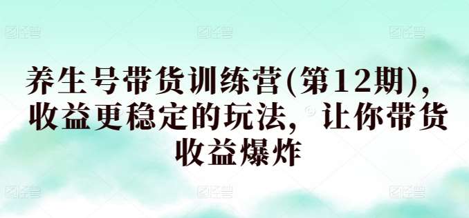 养生号带货训练营(第12期)，收益更稳定的玩法，让你带货收益爆炸-千寻创业网