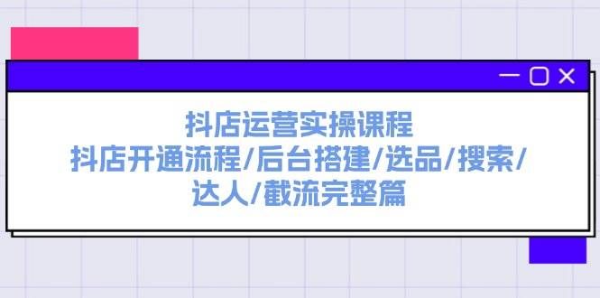 （11783期）抖店运营实操课程：抖店开通流程/后台搭建/选品/搜索/达人/截流完整篇-千寻创业网