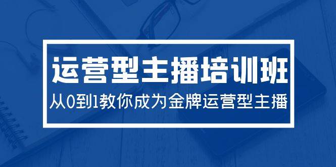 （9772期）2024运营型主播培训班：从0到1教你成为金牌运营型主播（29节课）-千寻创业网