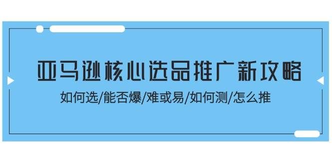 （11434期）亚马逊核心选品推广新攻略！如何选/能否爆/难或易/如何测/怎么推-千寻创业网