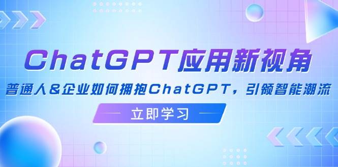 （12427期）ChatGPT应用新视角：普通人&企业如何拥抱ChatGPT，引领智能潮流-千寻创业网