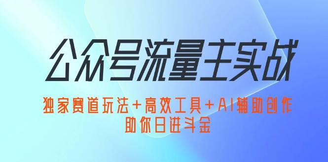 （12458期）公众号流量主实战：独家赛道玩法+高效工具+AI辅助创作，助你日进斗金-千寻创业网