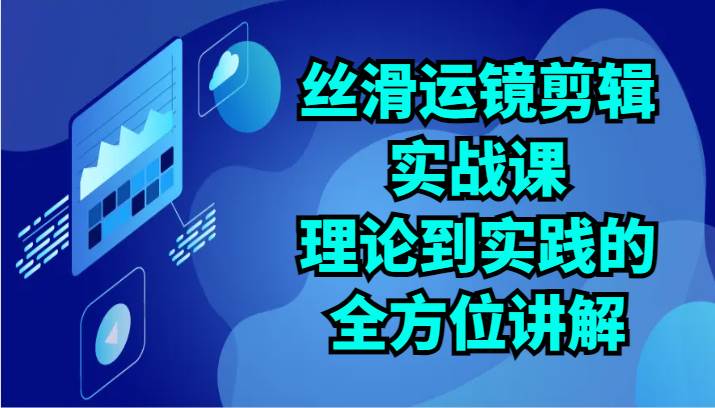 丝滑运镜剪辑实战课：理论到实践的全方位讲解（24节）-千寻创业网
