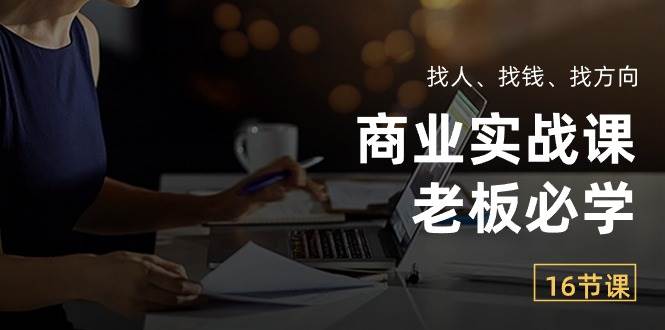 商业实战课【老板必学】：找人、找钱、找方向（16节课）-千寻创业网