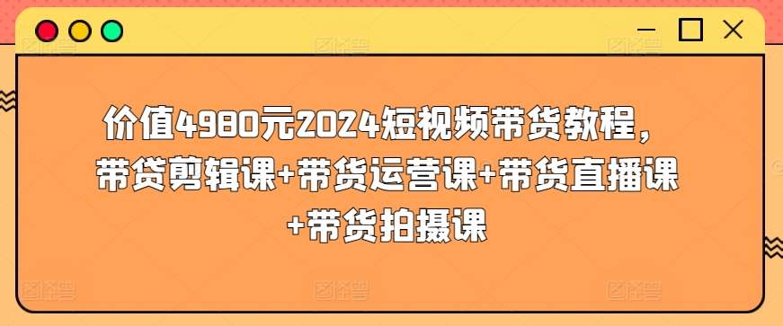 价值4980元2024短视频带货教程，带贷剪辑课+带货运营课+带货直播课+带货拍摄课-千寻创业网