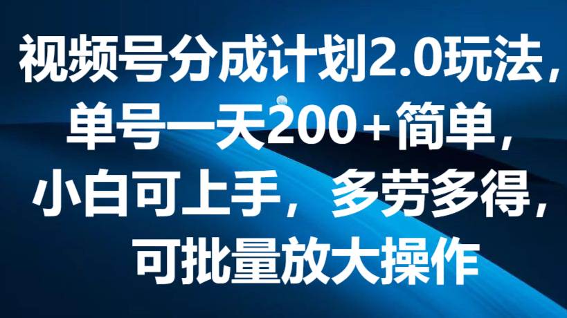 视频号分成计划2.0玩法，单号一天200+简单，小白可上手，多劳多得，可批量放大操作-千寻创业网