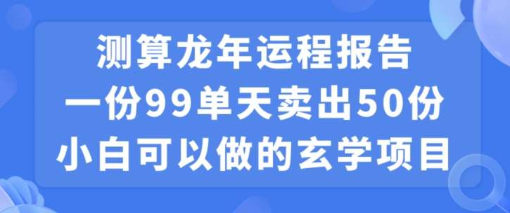 小白可做的玄学项目，出售”龙年运程报告”一份99元单日卖出100份利润9900元，0成本投入【揭秘】-千寻创业网
