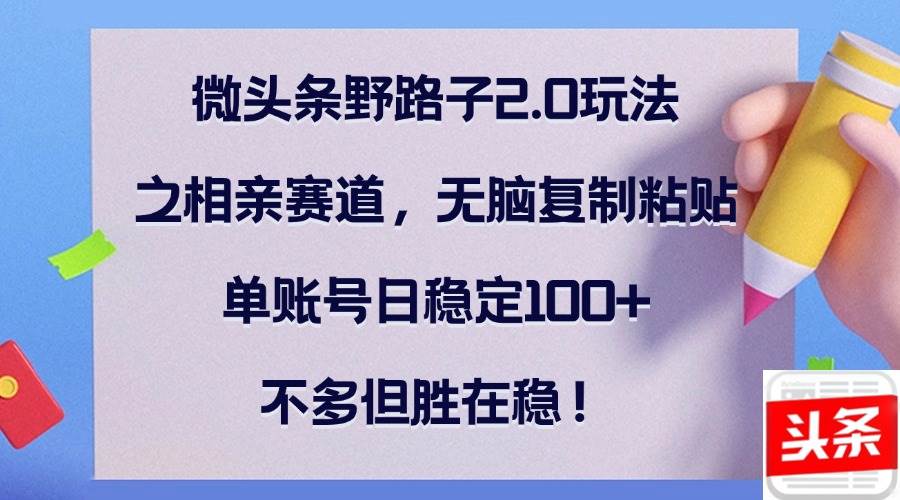 （12763期）微头条野路子2.0玩法之相亲赛道，无脑复制粘贴，单账号日稳定100+，不…-千寻创业网