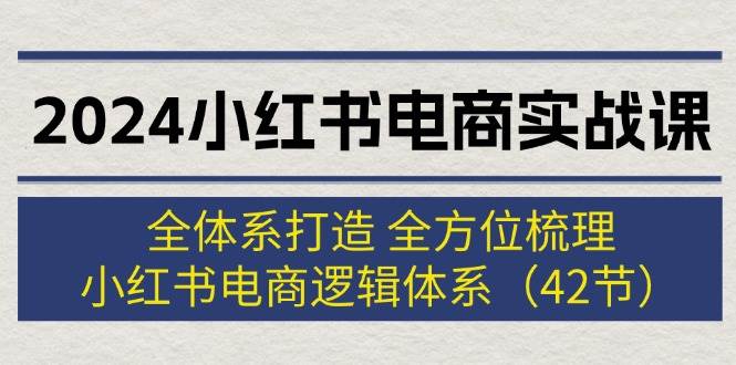 （12003期）2024小红书电商实战课：全体系打造 全方位梳理 小红书电商逻辑体系 (42节)-千寻创业网
