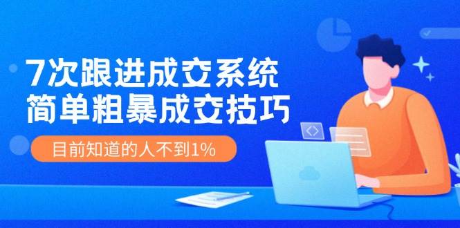 （11964期）7次 跟进 成交系统：简单粗暴成交技巧，目前知道的人不到1%-千寻创业网