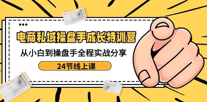 （8723期）电商私域-操盘手成长特训营：从小白到操盘手全程实战分享-24节线上课-千寻创业网