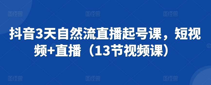 抖音3天自然流直播起号课，短视频+直播（13节视频课）-千寻创业网