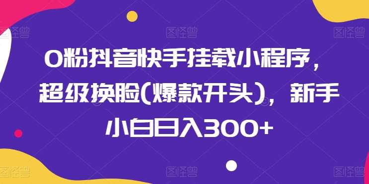 0粉抖音快手挂载小程序，超级换脸(爆款开头)，新手小白日入300+【揭秘】-千寻创业网