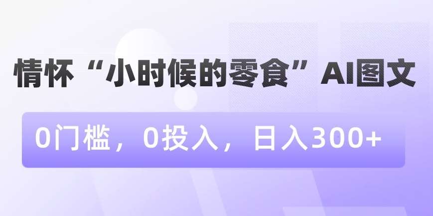 情怀“小时候的零食”AI图文，0门槛，0投入，日入300+【揭秘】-千寻创业网
