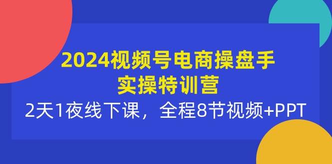 （10156期）2024视频号电商操盘手实操特训营：2天1夜线下课，全程8节视频+PPT-千寻创业网