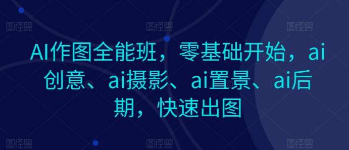 AI作图全能班，零基础开始，ai创意、ai摄影、ai置景、ai后期，快速出图-千寻创业网