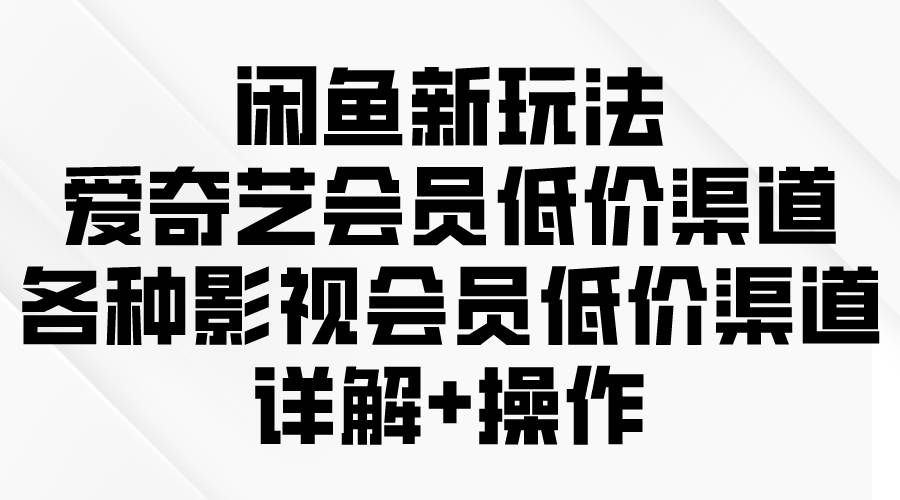 （9950期）闲鱼新玩法，爱奇艺会员低价渠道，各种影视会员低价渠道详解-千寻创业网