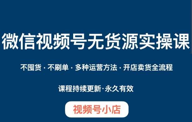 微信视频号小店无货源实操课程，​不囤货·不刷单·多种运营方法·开店卖货全流程-千寻创业网