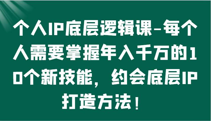 个人IP底层逻辑-掌握年入千万的10个新技能，约会底层IP的打造方法！-千寻创业网