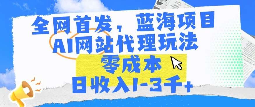 全网首发，蓝海项目，AI网站代理玩法，零成本日收入1-3千+【揭秘】-千寻创业网