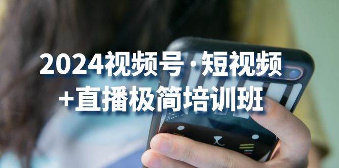 2024视频号短视频+直播极简培训班：抓住视频号风口，流量红利-千寻创业网