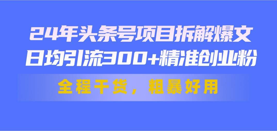 （11397期）24年头条号项目拆解爆文，日均引流300+精准创业粉，全程干货，粗暴好用-千寻创业网