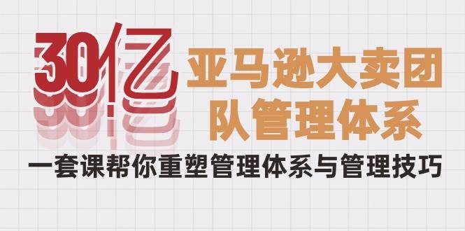 （10178期）30亿-亚马逊大卖团队管理体系，一套课帮你重塑管理体系与管理技巧-千寻创业网