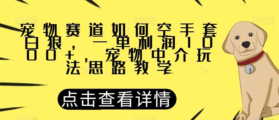 宠物赛道如何空手套白狼，一单利润1000+，宠物中介玩法思路教学【揭秘】-千寻创业网