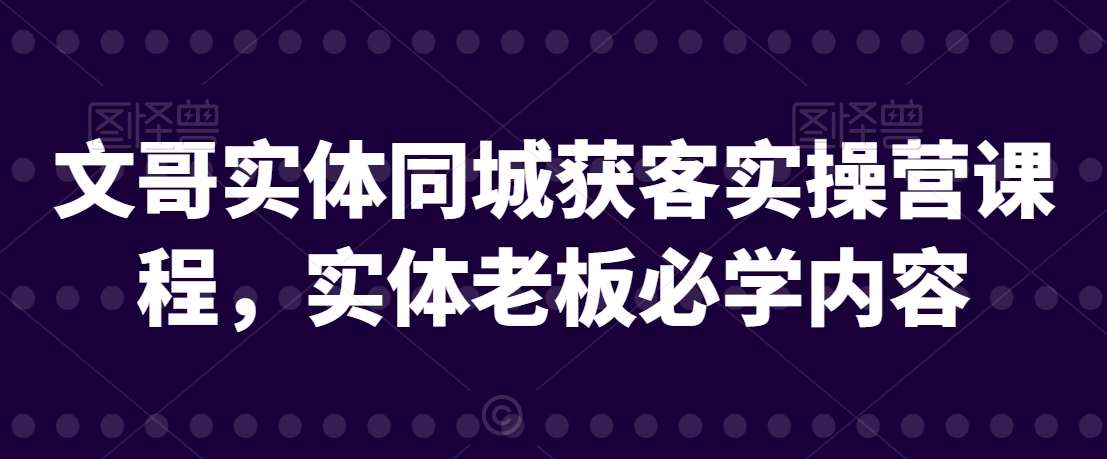 文哥实体同城获客实操营课程，实体老板必学内容-千寻创业网