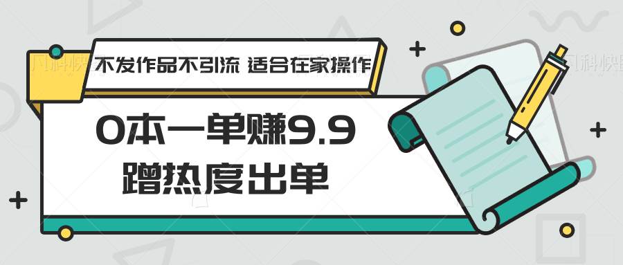 0本一单赚9.9蹭热度出单，不发作品不引流 适合在家操作-千寻创业网