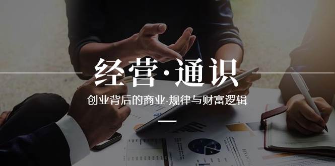 （8445期）经营·通识，创业背后的商业·规律与财富逻辑（10节课）-千寻创业网