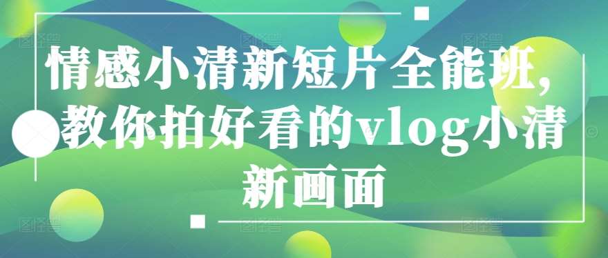 情感小清新短片全能班，教你拍好看的vlog小清新画面-千寻创业网