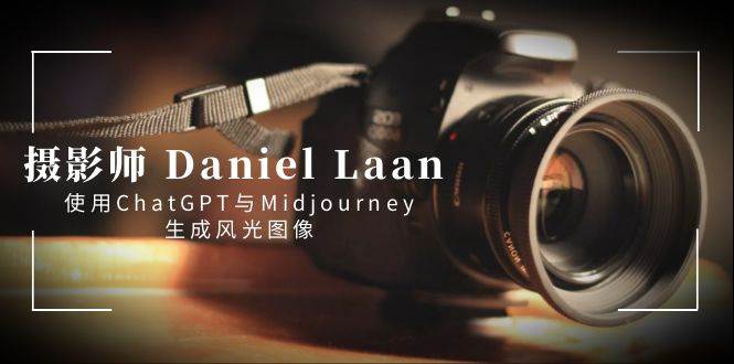 （8717期）摄影师 Daniel Laan 使用ChatGPT与Midjourney生成风光图像-中英字幕-千寻创业网