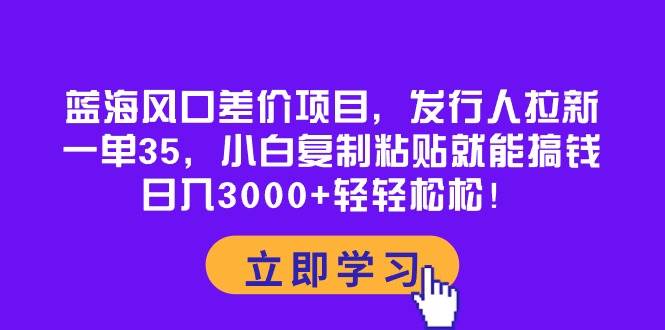 （10272期）蓝海风口差价项目，发行人拉新，一单35，小白复制粘贴就能搞钱！日入30…-千寻创业网