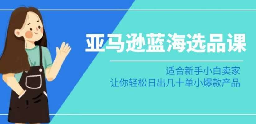 亚马逊-蓝海选品课：适合新手小白卖家，让你轻松日出几十单小爆款产品-千寻创业网