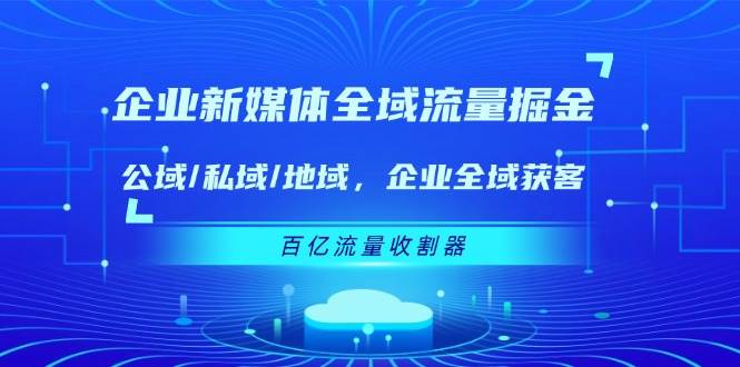 企业新媒体全域流量掘金：公域/私域/地域 企业全域获客 百亿流量收割器-千寻创业网
