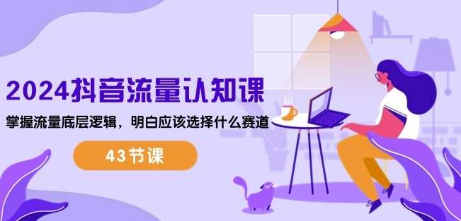 2024抖音流量认知课：掌握流量底层逻辑，明白应该选择什么赛道 (43节课)-千寻创业网