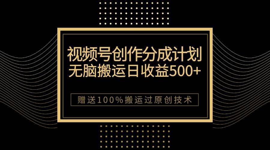 最新视频号创作分成计划，无脑搬运一天收益500+，100%搬运过原创技巧-千寻创业网