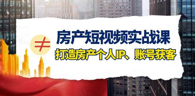 房产短视频实战课，手把手教你0基础打造房产个人IP，账号获客房产个人IP、账号获客-千寻创业网