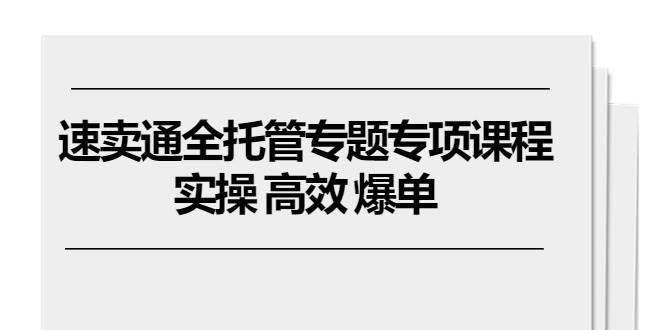 （10917期）速卖通 全托管专题专项课程，实操 高效 爆单（11节课）-千寻创业网